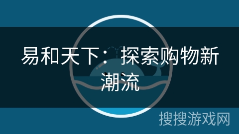 易和天下:探索购物新潮流 易和天下:探索购物新潮流