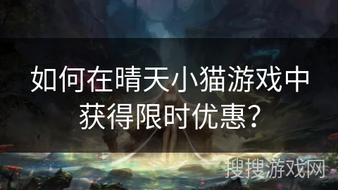 如何在晴天小猫游戏中获得限时优惠? 如何在晴天小猫游戏中获得限时优惠?
