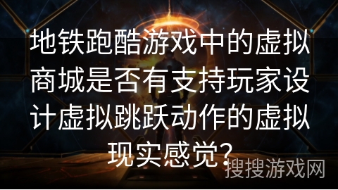 地铁跑酷游戏中的虚拟商城是否有支持玩家设计虚拟跳跃动作的虚拟现实感觉？