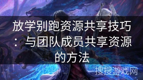 放学别跑资源共享技巧:与团队成员共享资源的方法 放学别跑资源共享技巧:与团队成员共享资源的方法