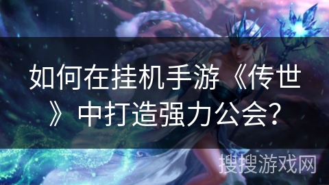 如何在挂机手游《传世》中打造强力公会? 如何在挂机手游《传世》中打造强力公会?