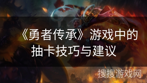 《勇者传承》游戏中的抽卡技巧与建议 《勇者传承》游戏中的抽卡技巧与建议