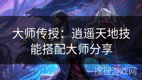 大师传授：逍遥天地技能搭配大师分享