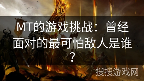 MT的游戏挑战:曾经面对的最可怕敌人是谁?