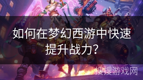 如何在梦幻西游中快速提升战力?