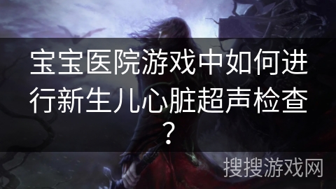 宝宝医院游戏中如何进行新生儿心脏超声检查?