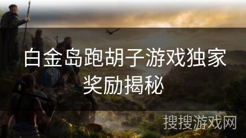 白金岛跑胡子游戏独家奖励揭秘