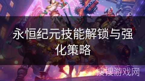 永恒纪元技能解锁与强化策略