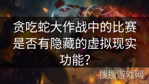 贪吃蛇大作战中的比赛是否有隐藏的虚拟现实功能? 贪吃蛇大作战中的比赛是否有隐藏的虚拟现实功能?