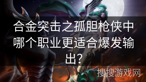 合金突击之孤胆枪侠中哪个职业更适合爆发输出? 合金突击之孤胆枪侠中哪个职业更适合爆发输出?
