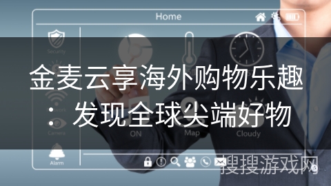 金麦云享海外购物乐趣:发现全球尖端好物 金麦云享海外购物乐趣:发现全球尖端好物