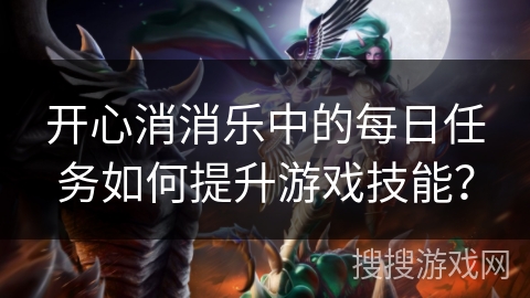 开心消消乐中的每日任务如何提升游戏技能? 开心消消乐中的每日任务如何提升游戏技能?