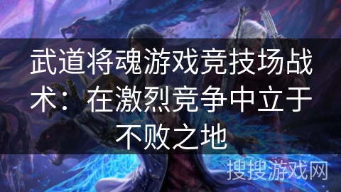 武道将魂游戏竞技场战术:在激烈竞争中立于不败之地 武道将魂游戏竞技场战术:在激烈竞争中立于不败之地