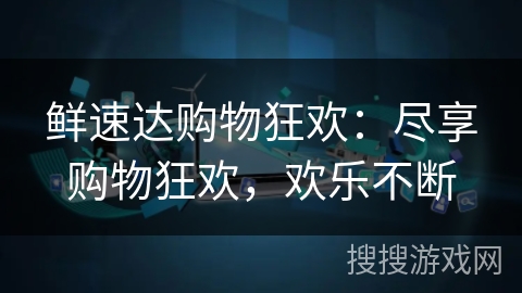 鲜速达购物狂欢:尽享购物狂欢,欢乐不断 鲜速达购物狂欢:尽享购物狂欢,欢乐不断