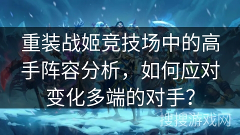 重装战姬竞技场中的高手阵容分析,如何应对变化多端的对手? 重装战姬竞技场中的高手阵容分析,如何应对变化多端的对手?