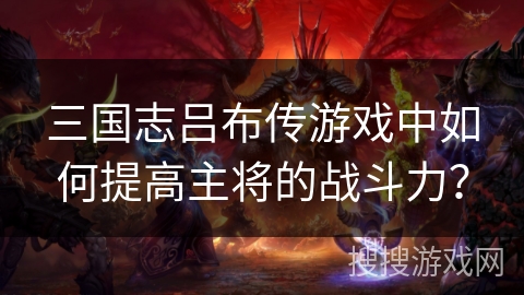 三国志吕布传游戏中如何提高主将的战斗力? 三国志吕布传游戏中如何提高主将的战斗力?