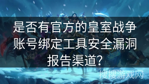 是否有官方的皇室战争账号绑定工具安全漏洞报告渠道？