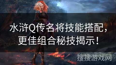 水浒Q传名将技能搭配,更佳组合秘技揭示! 水浒Q传名将技能搭配,更佳组合秘技揭示!