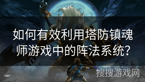 如何有效利用塔防镇魂师游戏中的阵法系统? 如何有效利用塔防镇魂师游戏中的阵法系统?