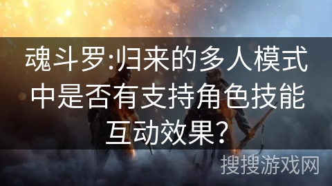 魂斗罗:归来的多人模式中是否有支持角色技能互动效果? 魂斗罗:归来的多人模式中是否有支持角色技能互动效果?