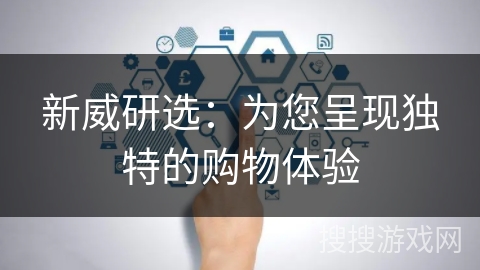 新威研选:为您呈现独特的购物体验 新威研选:为您呈现独特的购物体验