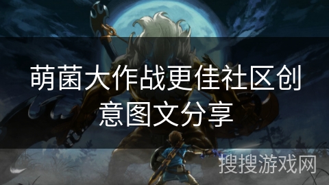 萌菌大作战更佳社区创意图文分享 萌菌大作战更佳社区创意图文分享