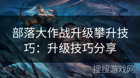 部落大作战升级攀升技巧:升级技巧分享