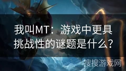 我叫MT:游戏中更具挑战性的谜题是什么?
