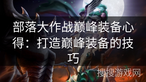 部落大作战巅峰装备心得:打造巅峰装备的技巧