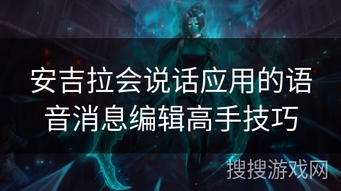 安吉拉会说话应用的语音消息编辑高手技巧 安吉拉会说话应用的语音消息编辑高手技巧