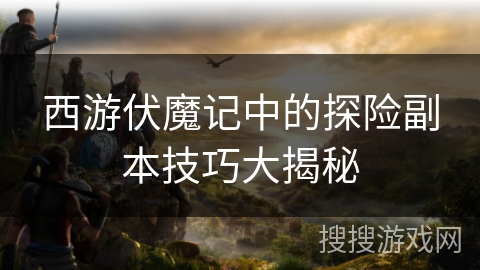 西游伏魔记中的探险副本技巧大揭秘 西游伏魔记中的探险副本技巧大揭秘