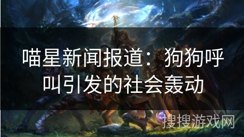 喵星新闻报道:狗狗呼叫引发的社会轰动 喵星新闻报道:狗狗呼叫引发的社会轰动
