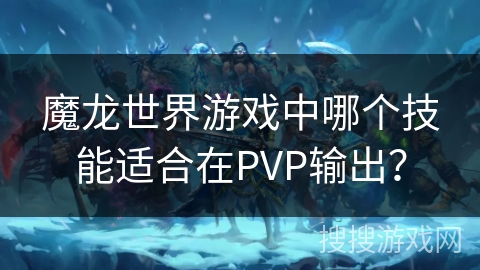 魔龙世界游戏中哪个技能适合在PVP输出？