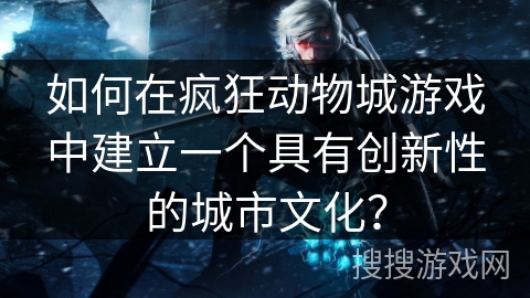 如何在疯狂动物城游戏中建立一个具有创新性的城市文化？