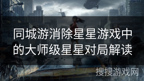 同城游消除星星游戏中的大师级星星对局解读 同城游消除星星游戏中的大师级星星对局解读