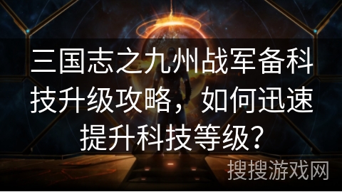 三国志之九州战军备科技升级攻略，如何迅速提升科技等级？