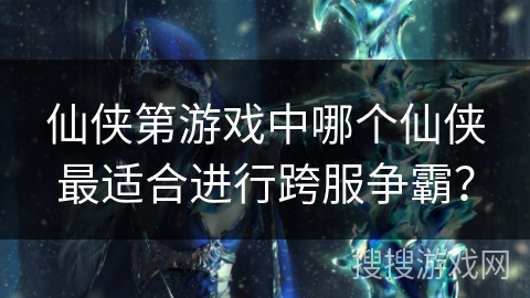 仙侠第游戏中哪个仙侠最适合进行跨服争霸？