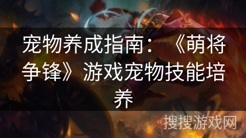 宠物养成指南:《萌将争锋》游戏宠物技能培养 宠物养成指南:《萌将争锋》游戏宠物技能培养