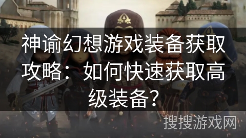 神谕幻想游戏装备获取攻略:如何快速获取高级装备? 神谕幻想游戏装备获取攻略:如何快速获取高级装备?