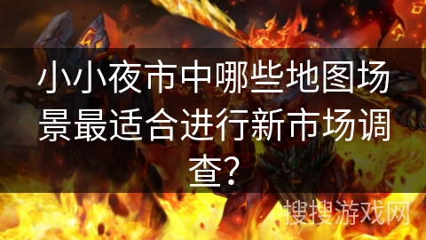 小小夜市中哪些地图场景最适合进行新市场调查？