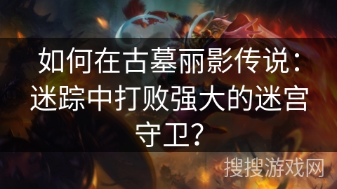 如何在古墓丽影传说：迷踪中打败强大的迷宫守卫？