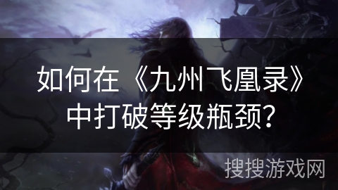 如何在《九州飞凰录》中打破等级瓶颈? 如何在《九州飞凰录》中打破等级瓶颈?