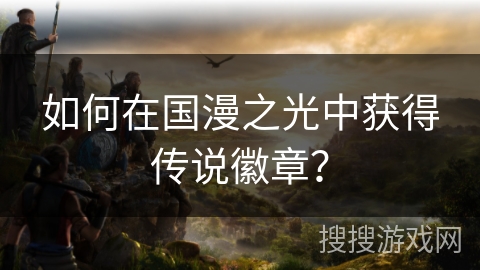 如何在国漫之光中获得传说徽章? 如何在国漫之光中获得传说徽章?