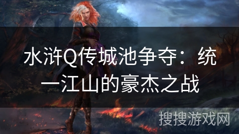 水浒Q传城池争夺:统一江山的豪杰之战 水浒Q传城池争夺:统一江山的豪杰之战