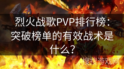 烈火战歌PVP排行榜:突破榜单的有效战术是什么? 烈火战歌PVP排行榜:突破榜单的有效战术是什么?