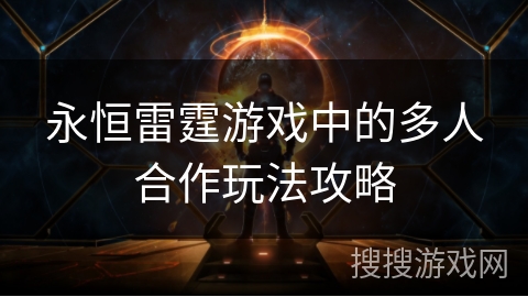 永恒雷霆游戏中的多人合作玩法攻略 永恒雷霆游戏中的多人合作玩法攻略