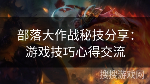 部落大作战秘技分享:游戏技巧心得交流 部落大作战秘技分享:游戏技巧心得交流