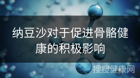 纳豆沙对于促进骨骼健康的积极影响