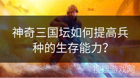 神奇三国坛如何提高兵种的生存能力? 神奇三国坛如何提高兵种的生存能力?