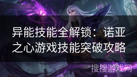 异能技能全解锁:诺亚之心游戏技能突破攻略 异能技能全解锁:诺亚之心游戏技能突破攻略